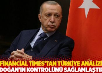 Financial Times&rsquo;tan T&uuml;rkiye analizi: Erdoğan&rsquo;ın kontrol&uuml;n&uuml; sağlamlaştırdı