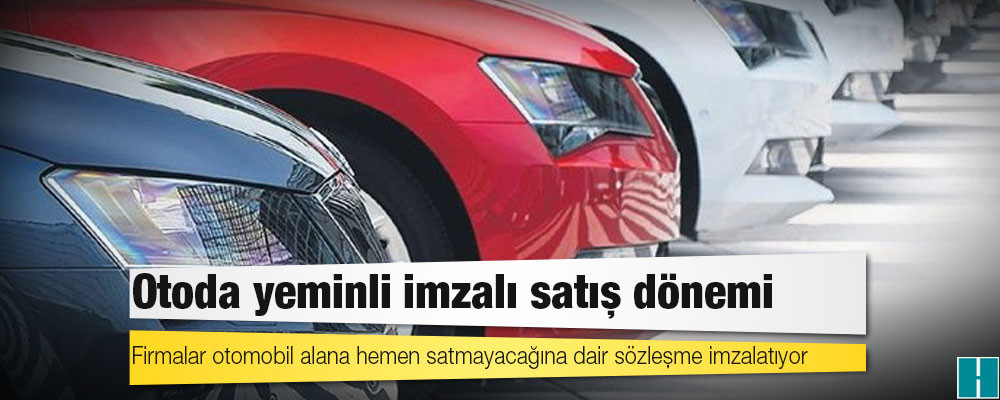 Firmalar otomobil alana hemen satmayacağına dair sözleşme imzalatıyor