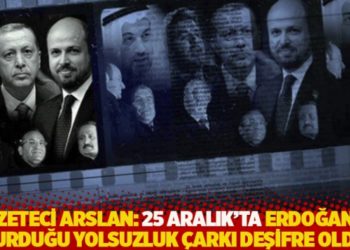 Gazeteci Arslan: 25 Aralık'ta Erdoğan'ın kurduğu yolsuzluk çarkı deşifre oldu