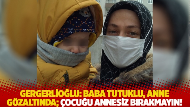 Gergerlioğlu: Baba tutuklu, anne gözaltında; çocuğu annesiz bırakmayın!