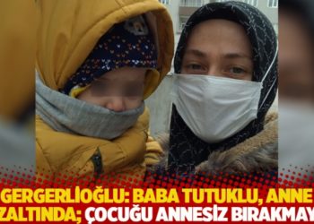 Gergerlioğlu: Baba tutuklu, anne g&ouml;zaltında; &ccedil;ocuğu annesiz bırakmayın!