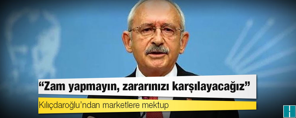 Kılıçdaroğlu’ndan marketlere mektup: Zam yapmayın, zararınızı karşılayacağız