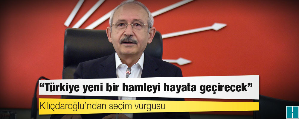 Kılıçdaroğlu’ndan seçim vurgusu: Türkiye yeni bir hamleyi hayata geçirecek