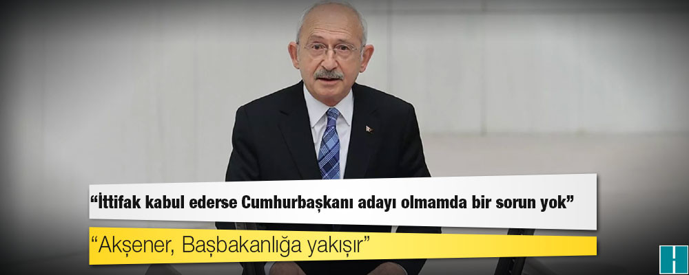 Kılıçdaroğlu: İttifak kabul ederse Cumhurbaşkanı adayı olmamda bir sorun yok