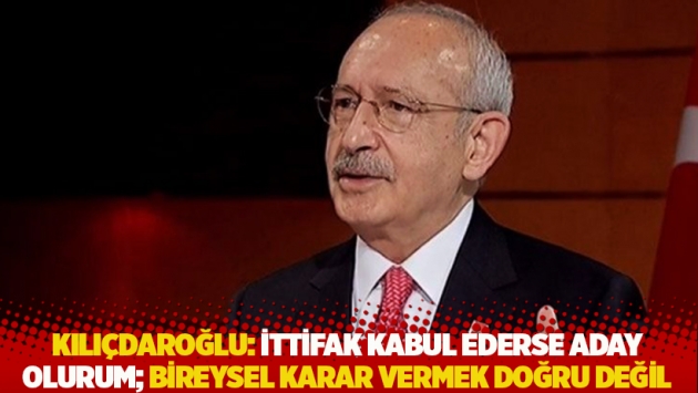 Kılıçdaroğlu: İttifak kabul ederse aday olurum; bireysel olarak karar vermek doğru değil