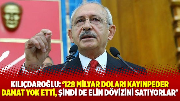 Kılıçdaroğlu: ‘128 milyar doları kayınpeder damat yok etti, şimdi de elin dövizini satıyorlar’