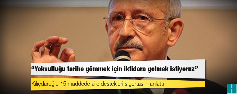 Kılıçdaroğlu 15 maddede aile destekleri sigortasını anlattı: Yoksulluğu tarihe gömmek için iktidara gelmek istiyoruz