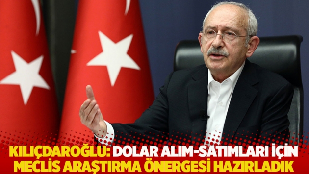 Kılıçdaroğlu: Dolar alım-satımları için Meclis Araştırma Önergesi hazırladık