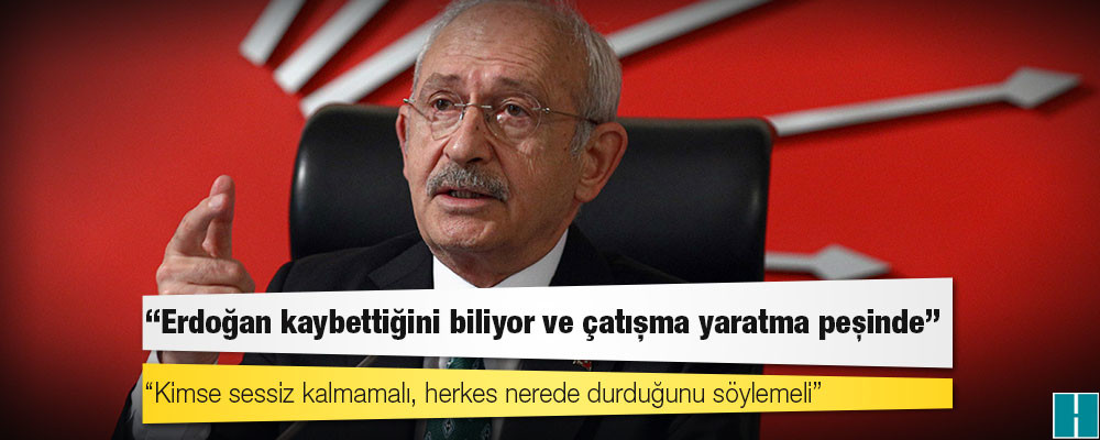 Kılıçdaroğlu: Erdoğan kaybettiğini biliyor ve çatışma yaratma peşinde; kimse sessiz kalmamalı, herkes nerede durduğunu söylemeli