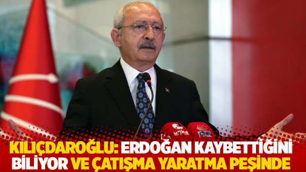 Kılıçdaroğlu: Erdoğan kaybettiğini biliyor ve çatışma yaratma peşinde