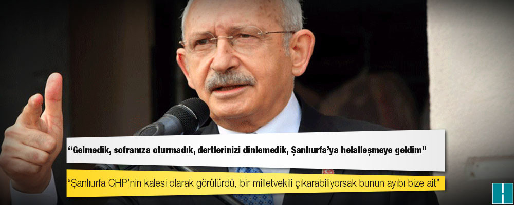 Kılıçdaroğlu: Gelmedik, sofranıza oturmadık, dertlerinizi dinlemedik, Şanlıurfa’ya helalleşmeye geldim