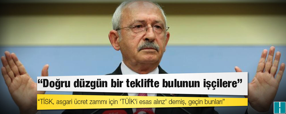 Kılıçdaroğlu: TİSK asgari ücret zammı için 'TÜİK'i esas alırız' demiş; sizin neyi esas alacağınızı bildiğim için TÜİK'e gittim