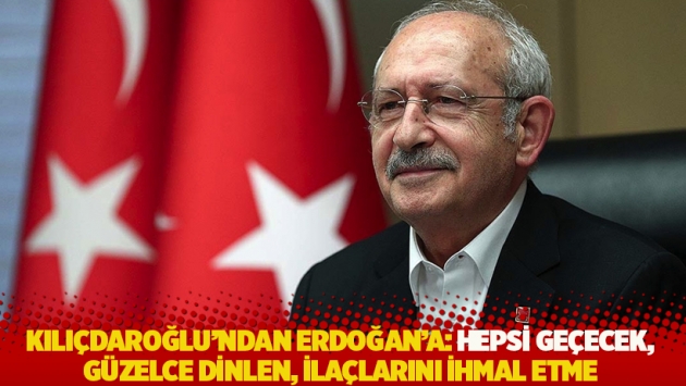 Kılıçdaroğlu'ndan Erdoğan'a: Hepsi geçecek, güzelce dinlen, ilaçlarını ihmal etme