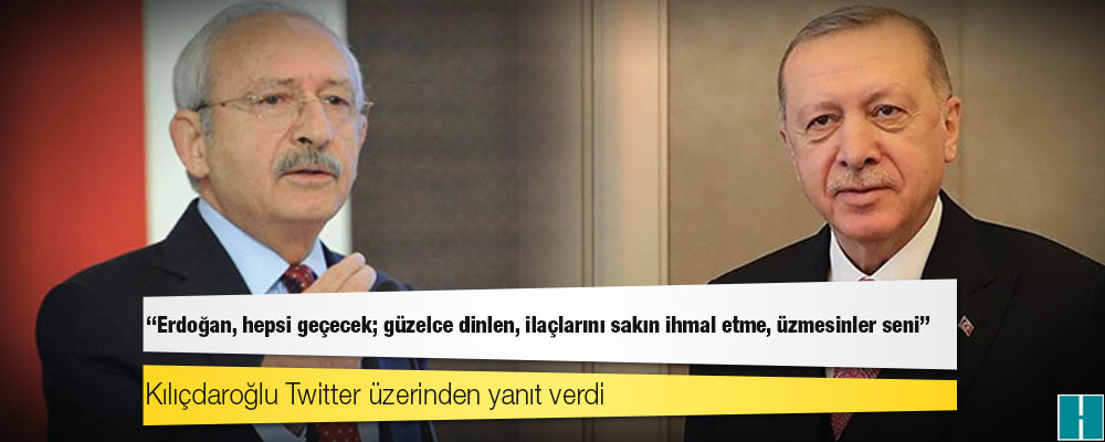 Kılıçdaroğlu'ndan Erdoğan'a yanıt: Erdoğan, hepsi geçecek; güzelce dinlen, ilaçlarını sakın ihmal etme, üzmesinler seni