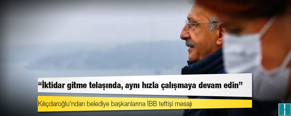 Kılıçdaroğlu'ndan belediye başkanlarına İBB teftişi mesajı: 'İktidar gitme telaşında, aynı hızla çalışmaya devam edin'