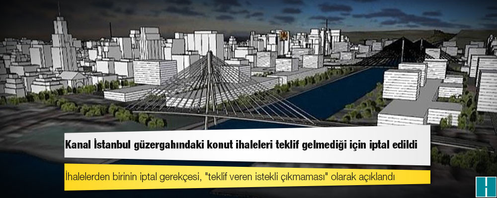 Kanal İstanbul güzergahındaki konut ihaleleri teklif gelmediği için iptal edildi