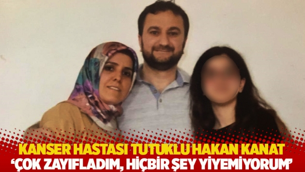 Kanser hastası tutuklu Hakan Kanat: Çok zayıfladım, hiçbir şey yiyemiyorum