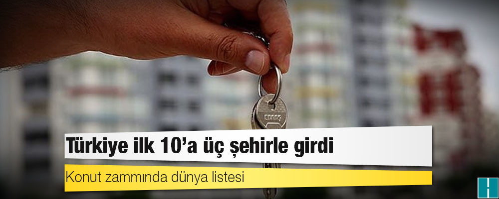 Konut zammında dünya listesi: Türkiye ilk 10’a üç şehirle girdi