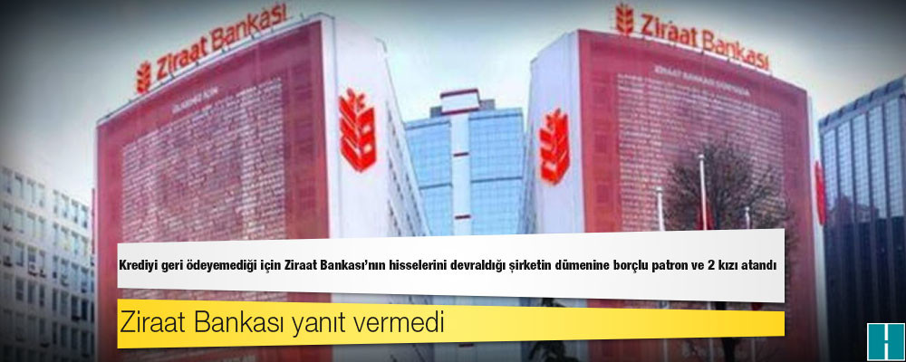 Krediyi geri ödeyemediği için Ziraat Bankası'nın hisselerini devraldığı şirketin dümenine borçlu patron ve 2 kızı atandı