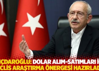 Kılıçdaroğlu: Dolar alım-satımları için Meclis Araştırma Önergesi hazırladık