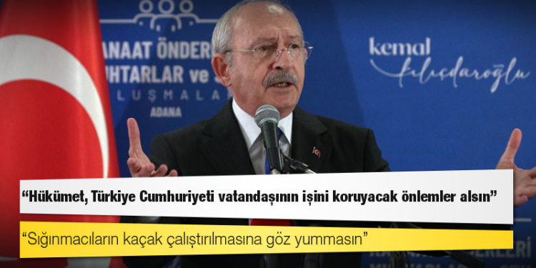 Kılıçdaroğlu: Hükümet, Türkiye Cumhuriyeti vatandaşının işini koruyacak önlemler alsın, sığınmacıların kaçak çalıştırılmasına göz yummasın
