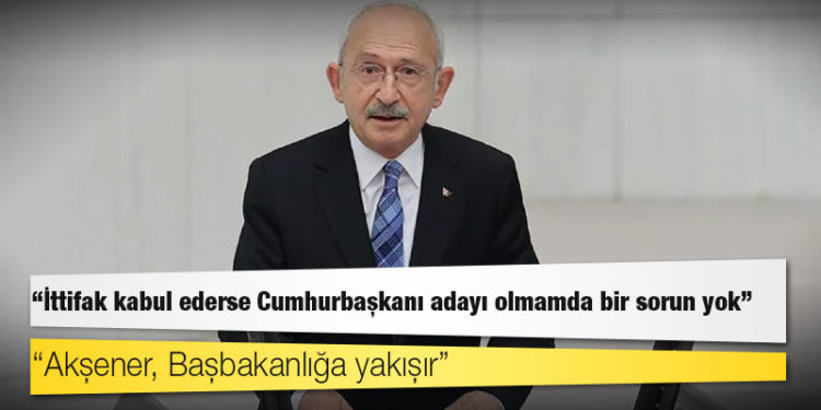 Kılıçdaroğlu: İttifak kabul ederse Cumhurbaşkanı adayı olmamda bir sorun yok