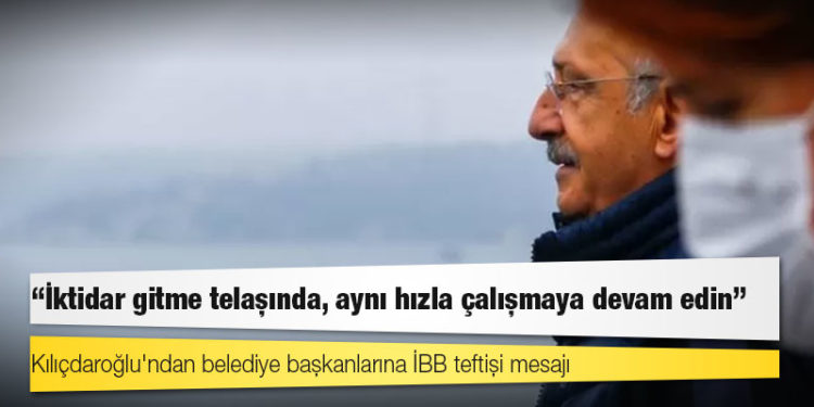 Kılıçdaroğlu'ndan belediye başkanlarına İBB teftişi mesajı: 'İktidar gitme telaşında, aynı hızla çalışmaya devam edin'