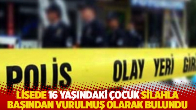 Lisede 16 yaşındaki çocuk silahla başından vurulmuş olarak bulundu