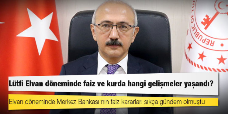Lütfi Elvan döneminde faiz ve kurda hangi gelişmeler yaşandı?
