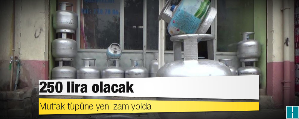 Mutfak tüpüne yeni zam yolda: 250 lira olacak