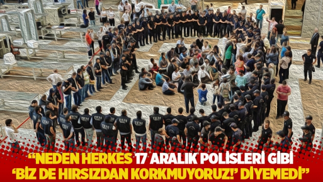 "Neden herkes 17 Aralık polisleri gibi 'biz de hırsızdan korkmuyoruz!' diyemedi"