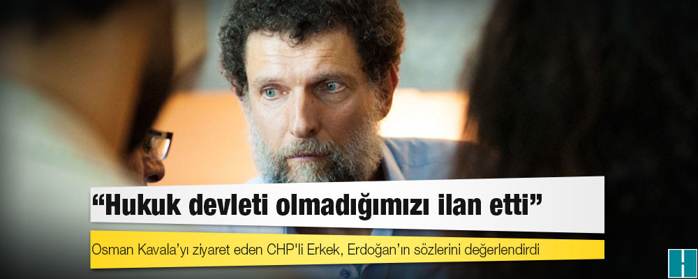 Osman Kavala’yı ziyaret eden CHP'li Erkek, Erdoğan’ın sözlerini değerlendirdi: Hukuk devleti olmadığımızı ilan etti