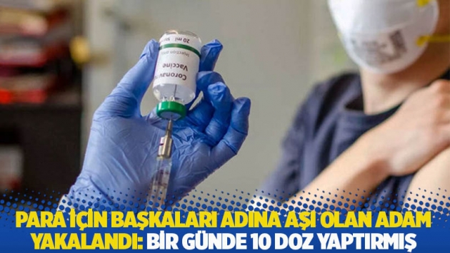 Para için başkaları adına aşı olan adam yakalandı: Bir günde 10 doz yaptırmış