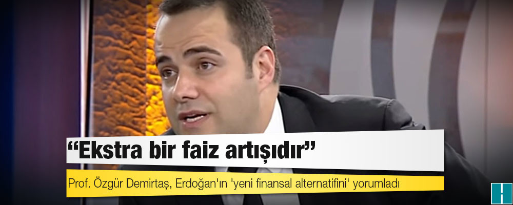 Prof. Özgür Demirtaş, Erdoğan'ın 'yeni finansal alternatifini' yorumladı: Ekstra bir faiz artışıdır