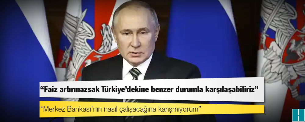 Putin: Faiz artırmazsak Türkiye’dekine benzer durumla karşılaşabiliriz