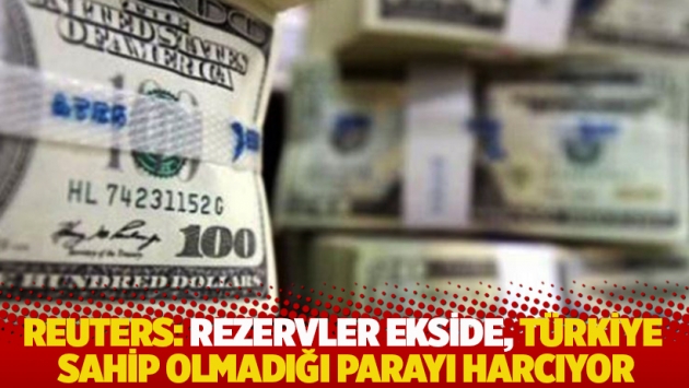 Reuters: Rezervler ekside, Türkiye sahip olmadığı parayı harcıyor