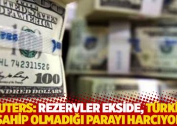 Reuters: Rezervler ekside, T&uuml;rkiye sahip olmadığı parayı harcıyor