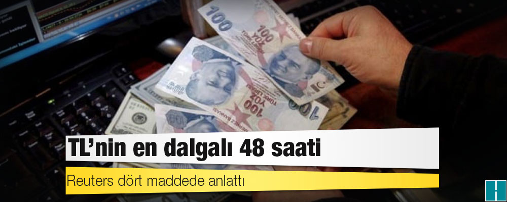 Reuters dört maddede anlattı: TL’nin en dalgalı 48 saati