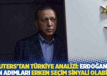 Reuters'tan Türkiye analizi: Erdoğan'ın son adımları erken seçim sinyali olabilir