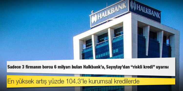 Sadece 3 firmanın borcu 6 milyarı bulan Halkbank'a, Sayıştay'dan "riskli kredi" uyarısı