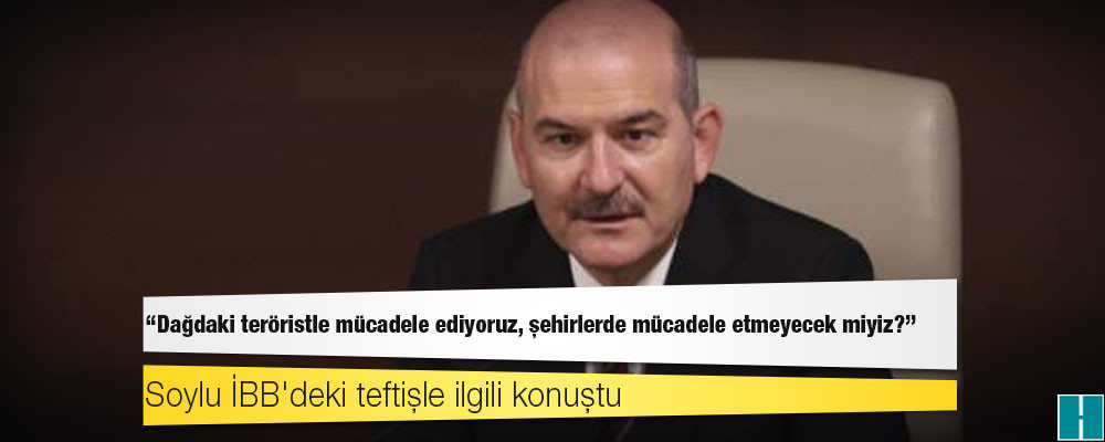 Soylu, İBB'ye yönelik özel teftişi yorumladı: Dağdaki teröristle mücadele ediyoruz, şehirlerde mücadele etmeyecek miyiz?