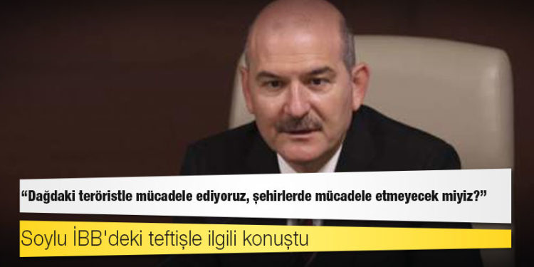 Soylu, İBB'ye yönelik özel teftişi yorumladı: Dağdaki teröristle mücadele ediyoruz, şehirlerde mücadele etmeyecek miyiz?
