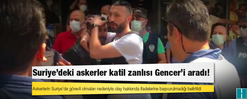 Suriye’deki askerler katil zanlısı Gencer’i aradı!