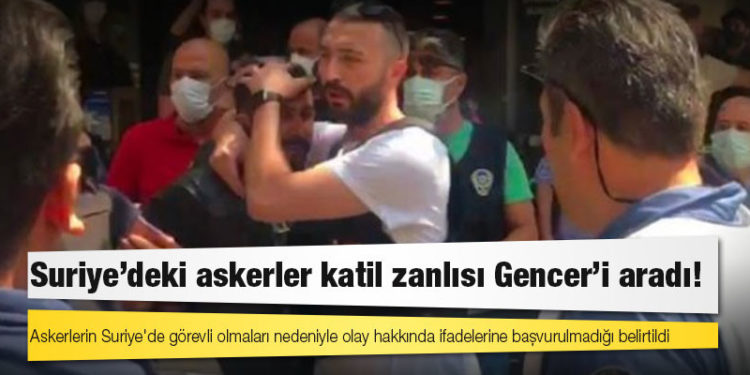 Suriye’deki askerler katil zanlısı Gencer’i aradı!