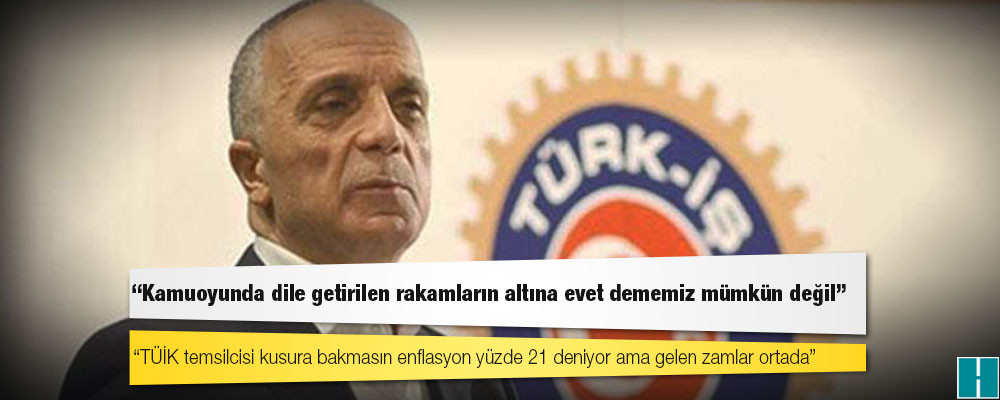 Türk-İş Başkanı Atalay: TÜİK temsilcisi kusura bakmasın enflasyon yüzde 21 deniyor ama gelen zamlar ortada