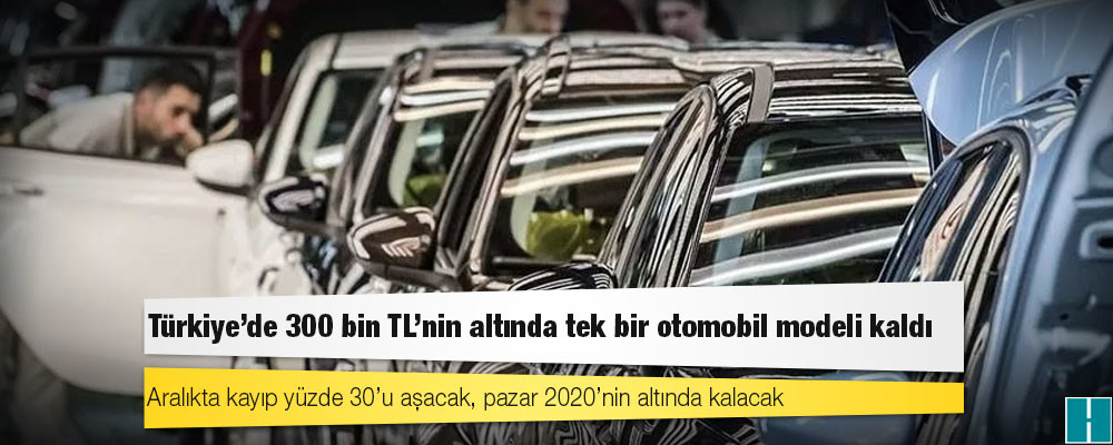 Türkiye'de 300 bin TL'nin altında tek bir otomobil modeli kaldı