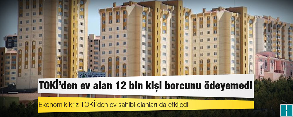 TOKİ’den ev alan 12 bin kişi borcunu ödeyemedi