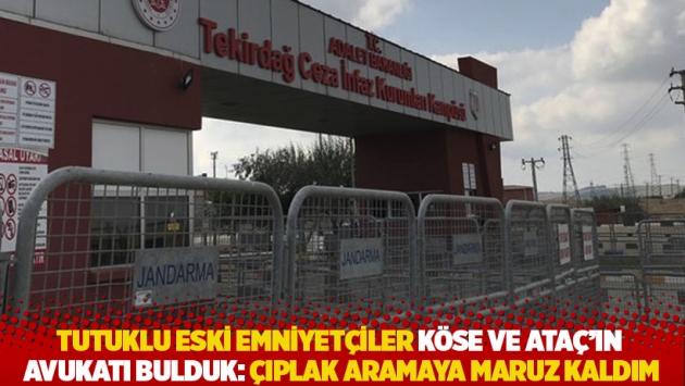 Tutuklu eski emniyetçiler Köse ve Ataç’ın avukatı Bulduk: Çıplak aramaya maruz kaldım