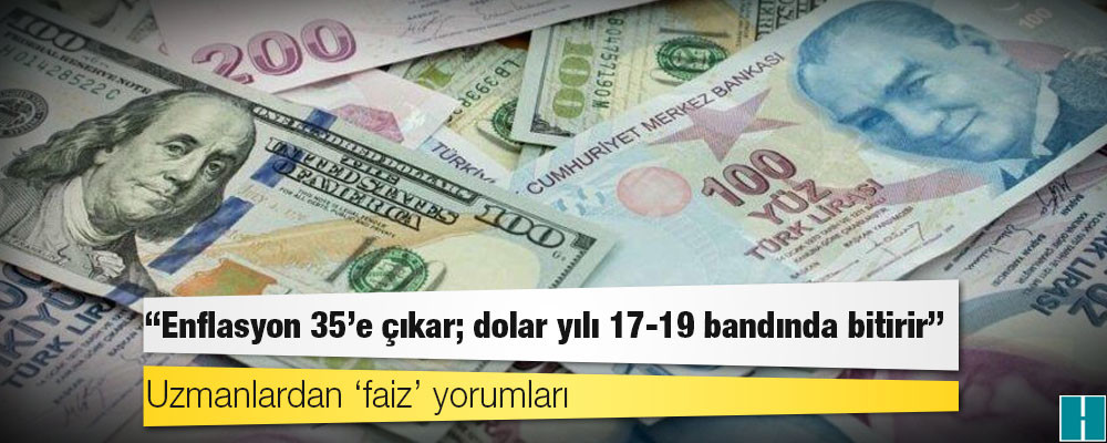 Uzmanlardan ‘faiz’ yorumları: Enflasyon 35’e çıkar; dolar yılı 17-19 bandında bitirir