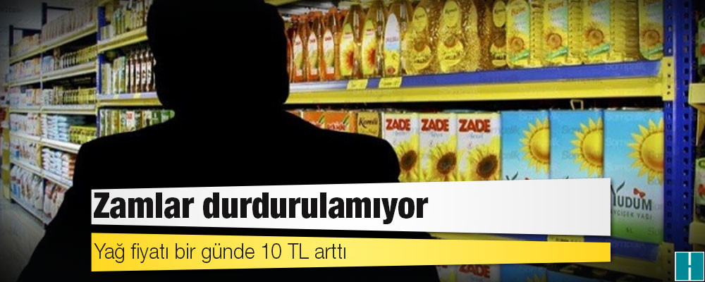 Zamlar durdurulamıyor: Yağ fiyatı bir günde 10 TL arttı